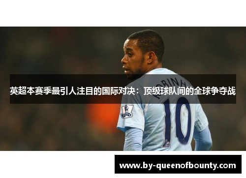 英超本赛季最引人注目的国际对决:顶级球队间的全球争夺战 英超本赛季最引人注目的国际对决:顶级球队间的全球争夺战