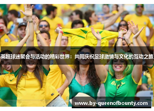 英超球迷聚会与活动的精彩世界:共同庆祝足球激情与文化的互动之旅 英超球迷聚会与活动的精彩世界:共同庆祝足球激情与文化的互动之旅