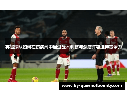 英超球队如何在伤病潮中通过战术调整与深度阵容维持竞争力