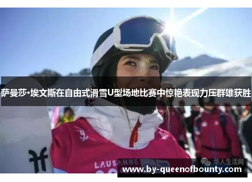 萨曼莎·埃文斯在自由式滑雪U型场地比赛中惊艳表现力压群雄获胜