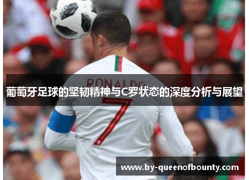 葡萄牙足球的坚韧精神与C罗状态的深度分析与展望