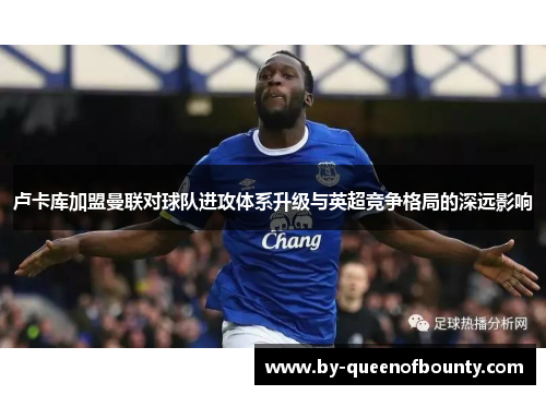 卢卡库加盟曼联对球队进攻体系升级与英超竞争格局的深远影响