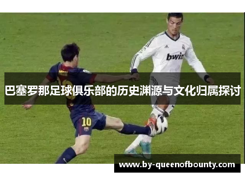 巴塞罗那足球俱乐部的历史渊源与文化归属探讨