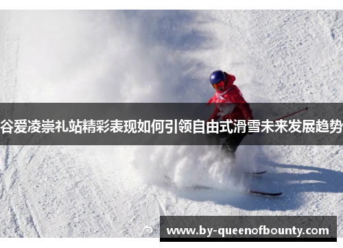 谷爱凌崇礼站精彩表现如何引领自由式滑雪未来发展趋势 谷爱凌崇礼站精彩表现如何引领自由式滑雪未来发展趋势