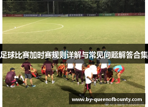 足球比赛加时赛规则详解与常见问题解答合集 足球比赛加时赛规则详解与常见问题解答合集