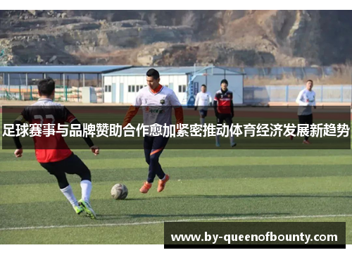 足球赛事与品牌赞助合作愈加紧密推动体育经济发展新趋势