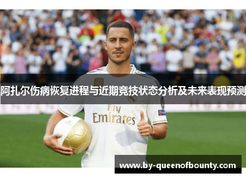 阿扎尔伤病恢复进程与近期竞技状态分析及未来表现预测