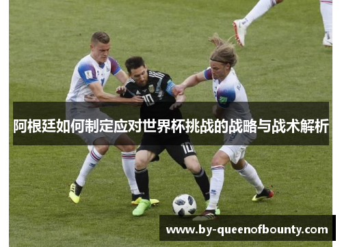 阿根廷如何制定应对世界杯挑战的战略与战术解析