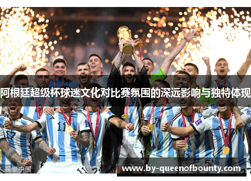 阿根廷超级杯球迷文化对比赛氛围的深远影响与独特体现