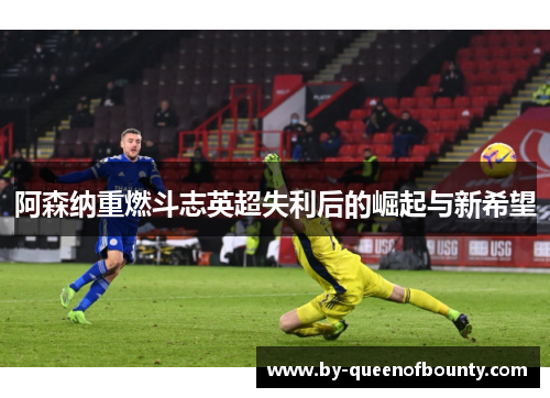 阿森纳重燃斗志英超失利后的崛起与新希望