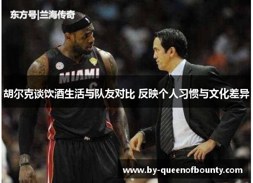 胡尔克谈饮酒生活与队友对比 反映个人习惯与文化差异 胡尔克谈饮酒生活与队友对比 反映个人习惯与文化差异