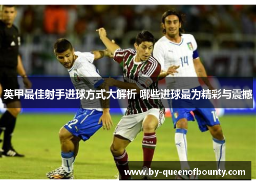 英甲最佳射手进球方式大解析 哪些进球最为精彩与震撼