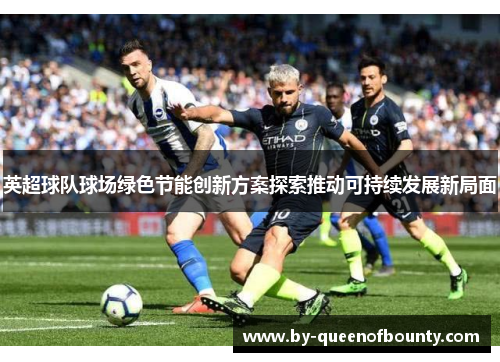 英超球队球场绿色节能创新方案探索推动可持续发展新局面