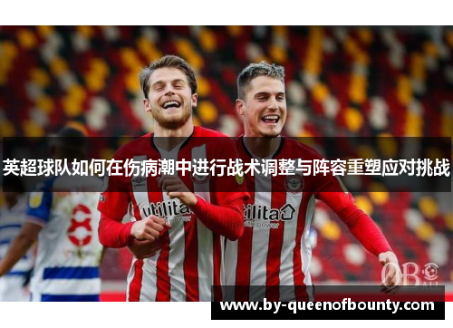 英超球队如何在伤病潮中进行战术调整与阵容重塑应对挑战