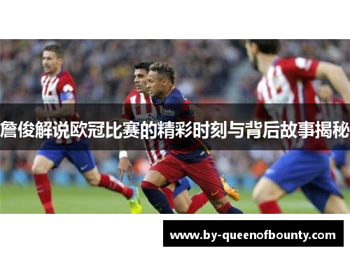 詹俊解说欧冠比赛的精彩时刻与背后故事揭秘