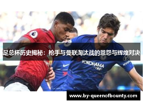 足总杯历史揭秘:枪手与曼联淘汰战的恩怨与辉煌对决 足总杯历史揭秘:枪手与曼联淘汰战的恩怨与辉煌对决