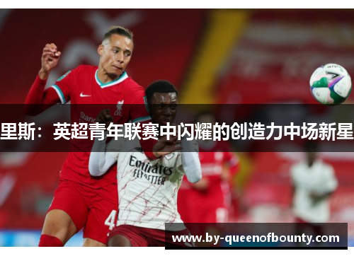 里斯:英超青年联赛中闪耀的创造力中场新星 里斯:英超青年联赛中闪耀的创造力中场新星