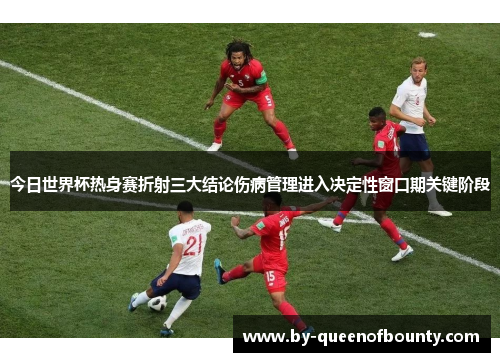 今日世界杯热身赛折射三大结论伤病管理进入决定性窗口期关键阶段