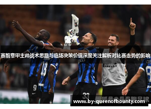 赛前意甲主帅战术思路与临场决策价值深度关注解析对比赛走势的影响 赛前意甲主帅战术思路与临场决策价值深度关注解析对比赛走势的影响