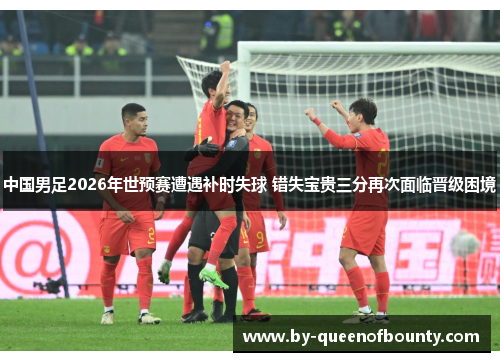 中国男足2026年世预赛遭遇补时失球 错失宝贵三分再次面临晋级困境 中国男足2026年世预赛遭遇补时失球 错失宝贵三分再次面临晋级困境