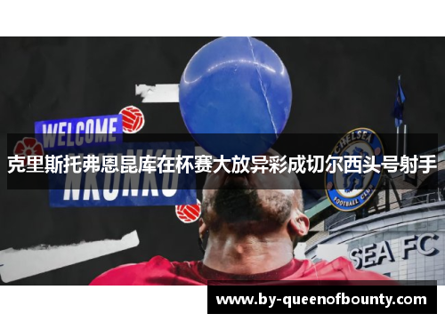 克里斯托弗恩昆库在杯赛大放异彩成切尔西头号射手 克里斯托弗恩昆库在杯赛大放异彩成切尔西头号射手