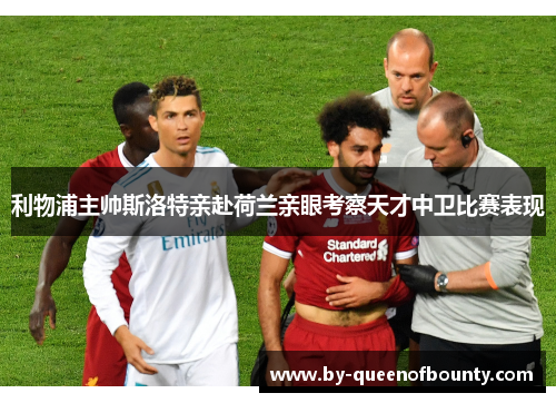 利物浦主帅斯洛特亲赴荷兰亲眼考察天才中卫比赛表现 利物浦主帅斯洛特亲赴荷兰亲眼考察天才中卫比赛表现