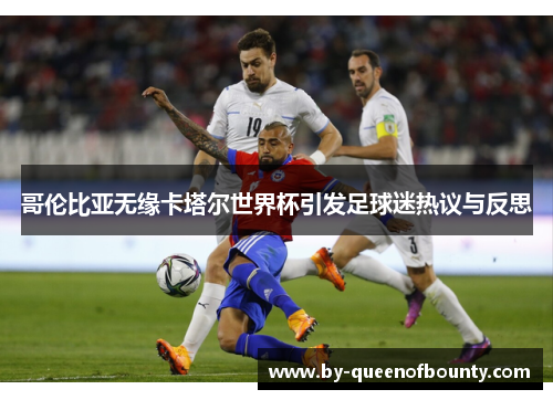 哥伦比亚无缘卡塔尔世界杯引发足球迷热议与反思 哥伦比亚无缘卡塔尔世界杯引发足球迷热议与反思