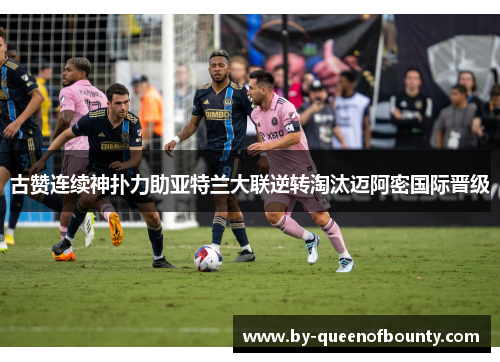 古赞连续神扑力助亚特兰大联逆转淘汰迈阿密国际晋级 古赞连续神扑力助亚特兰大联逆转淘汰迈阿密国际晋级