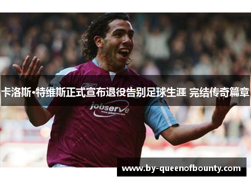 卡洛斯·特维斯正式宣布退役告别足球生涯 完结传奇篇章