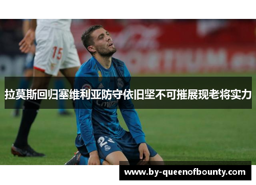 拉莫斯回归塞维利亚防守依旧坚不可摧展现老将实力