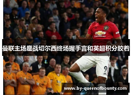 曼联主场鏖战切尔西终场握手言和英超积分胶着