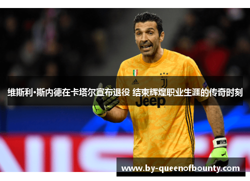 维斯利·斯内德在卡塔尔宣布退役 结束辉煌职业生涯的传奇时刻