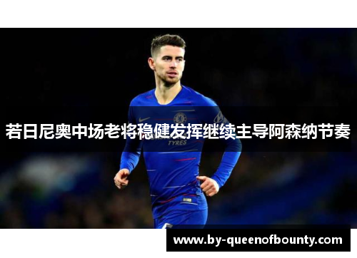 若日尼奥中场老将稳健发挥继续主导阿森纳节奏