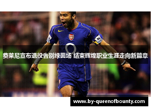 费莱尼宣布退役告别绿茵场 结束辉煌职业生涯走向新篇章