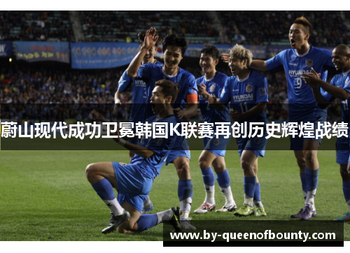 蔚山现代成功卫冕韩国K联赛再创历史辉煌战绩