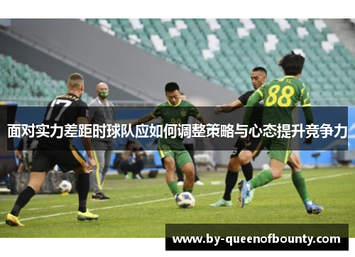 面对实力差距时球队应如何调整策略与心态提升竞争力