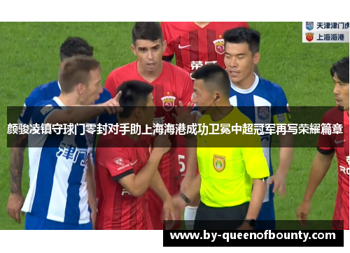 颜骏凌镇守球门零封对手助上海海港成功卫冕中超冠军再写荣耀篇章