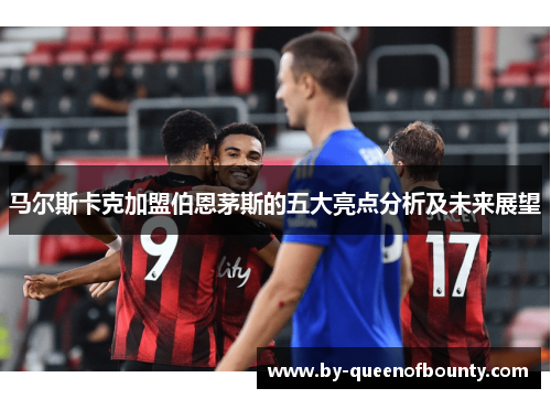 马尔斯卡克加盟伯恩茅斯的五大亮点分析及未来展望