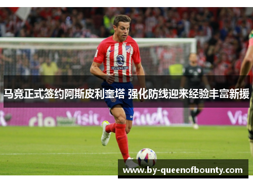 马竞正式签约阿斯皮利奎塔 强化防线迎来经验丰富新援