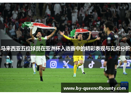 马来西亚五位球员在亚洲杯入选赛中的精彩表现与亮点分析