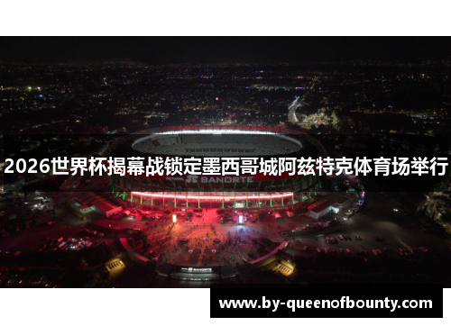 2026世界杯揭幕战锁定墨西哥城阿兹特克体育场举行