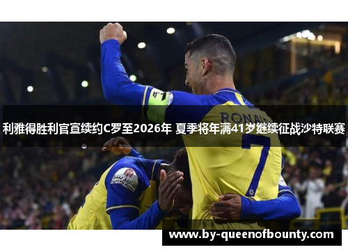 利雅得胜利官宣续约C罗至2026年 夏季将年满41岁继续征战沙特联赛