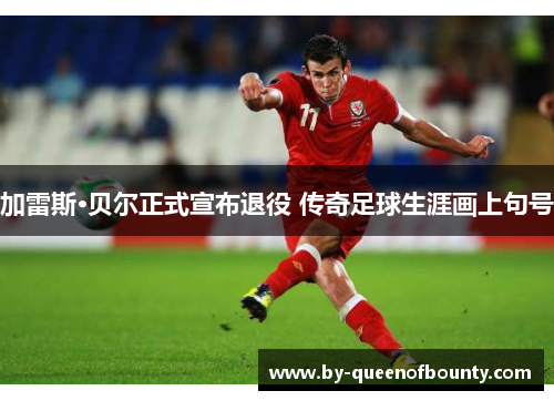 加雷斯·贝尔正式宣布退役 传奇足球生涯画上句号 加雷斯·贝尔正式宣布退役 传奇足球生涯画上句号