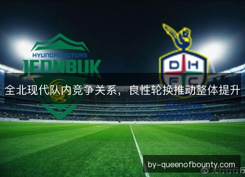 全北现代队内竞争关系，良性轮换推动整体提升