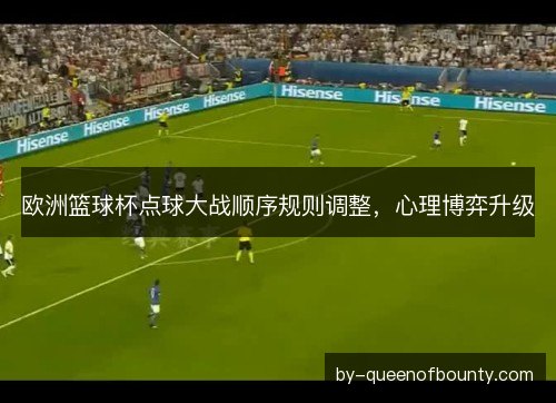 欧洲篮球杯点球大战顺序规则调整，心理博弈升级