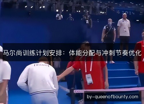 马尔尚训练计划安排：体能分配与冲刺节奏优化