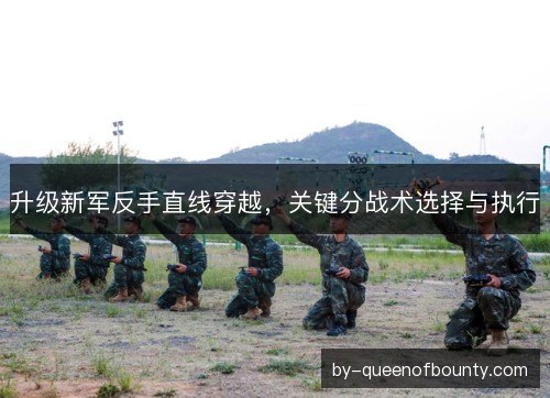 升级新军反手直线穿越，关键分战术选择与执行